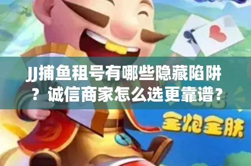 JJ捕鱼租号有哪些隐藏陷阱？诚信商家怎么选更靠谱？