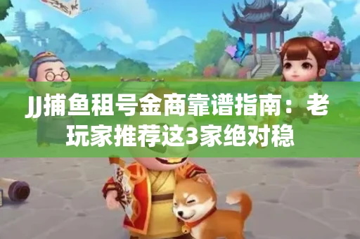 JJ捕鱼租号金商靠谱指南：老玩家推荐这3家绝对稳