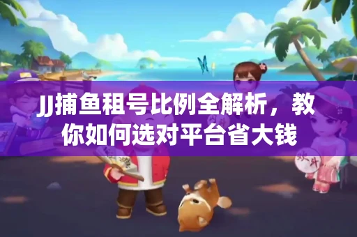 JJ捕鱼租号比例全解析，教你如何选对平台省大钱