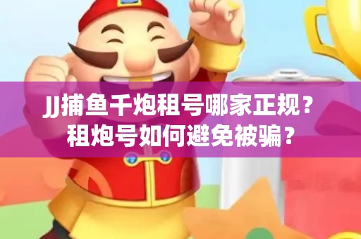 JJ捕鱼千炮租号哪家正规？租炮号如何避免被骗？