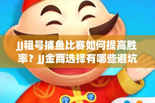 JJ租号捕鱼比赛如何提高胜率？JJ金商选择有哪些避坑技巧？
