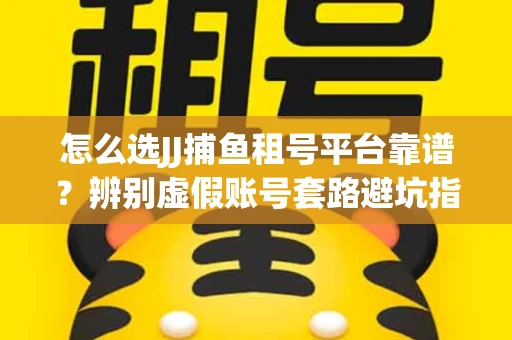 怎么选JJ捕鱼租号平台靠谱？辨别虚假账号套路避坑指南