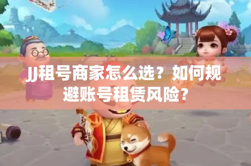 JJ租号商家怎么选？如何规避账号租赁风险？