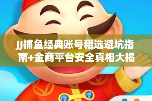 JJ捕鱼经典账号租选避坑指南+金商平台安全真相大揭秘