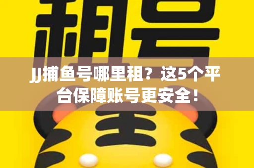 JJ捕鱼号哪里租？这5个平台保障账号更安全！