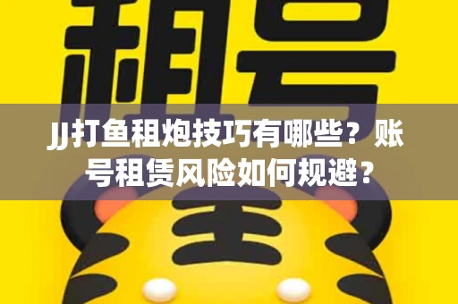 JJ打鱼租炮技巧有哪些？账号租赁风险如何规避？