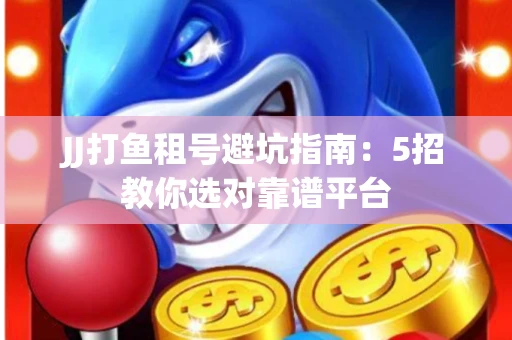 JJ打鱼租号避坑指南：5招教你选对靠谱平台
