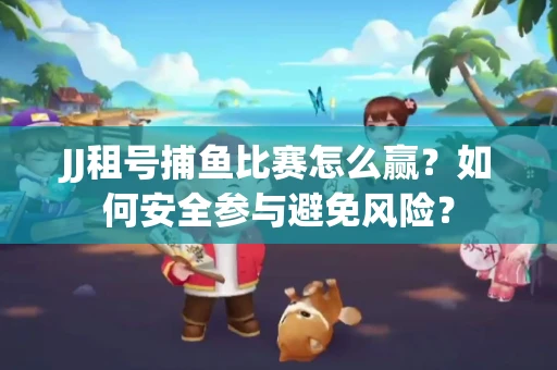 JJ租号捕鱼比赛怎么赢？如何安全参与避免风险？