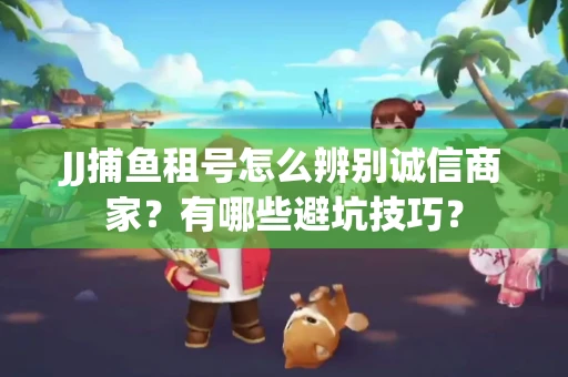 JJ捕鱼租号怎么辨别诚信商家？有哪些避坑技巧？