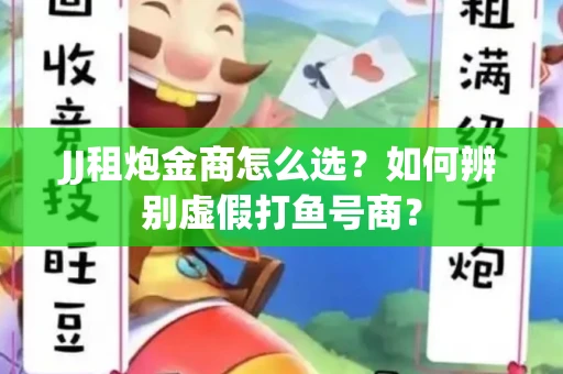 JJ租炮金商怎么选？如何辨别虚假打鱼号商？