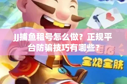 JJ捕鱼租号怎么做？正规平台防骗技巧有哪些？