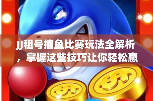 JJ租号捕鱼比赛玩法全解析，掌握这些技巧让你轻松赢大奖